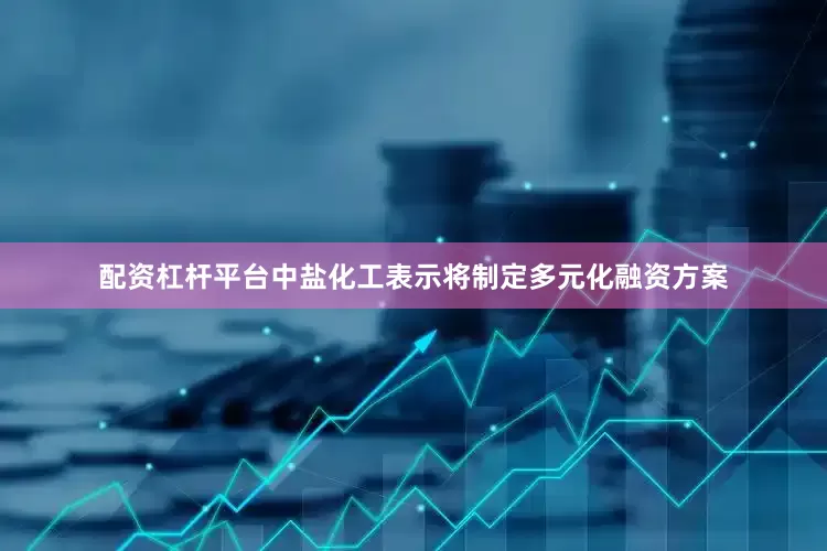配资杠杆平台中盐化工表示将制定多元化融资方案