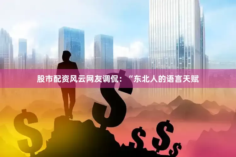 股市配资风云网友调侃：“东北人的语言天赋