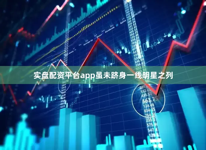 实盘配资平台app虽未跻身一线明星之列