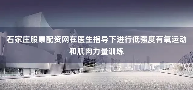 石家庄股票配资网在医生指导下进行低强度有氧运动和肌肉力量训练