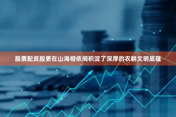 股票配资股更在山海相依间积淀了深厚的农耕文明底蕴