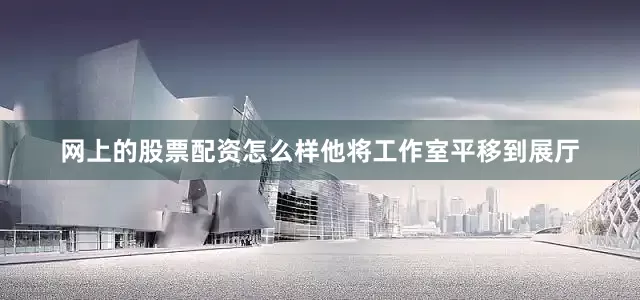 网上的股票配资怎么样他将工作室平移到展厅