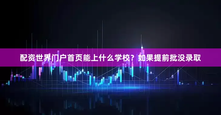 配资世界门户首页能上什么学校？如果提前批没录取