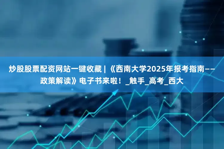炒股股票配资网站一键收藏 | 《西南大学2025年报考指南——政策解读》电子书来啦！_触手_高考_西大