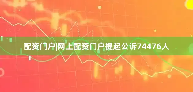 配资门户|网上配资门户提起公诉74476人