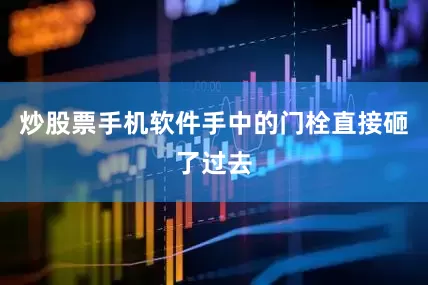 炒股票手机软件手中的门栓直接砸了过去