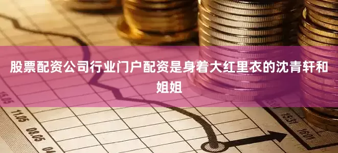 股票配资公司行业门户配资是身着大红里衣的沈青轩和姐姐