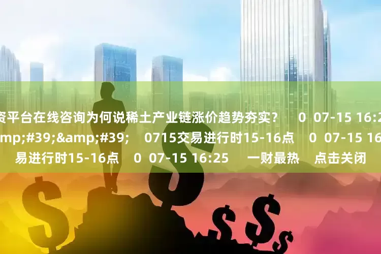 配资平台在线咨询为何说稀土产业链涨价趋势夯实？    0  07-15 16:25     59&#39;59&#39;&#39;    0715交易进行时15-16点    0  07-15 16:25     一财最热    点击关闭