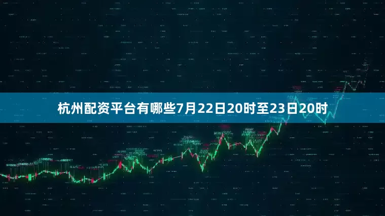 杭州配资平台有哪些7月22日20时至23日20时