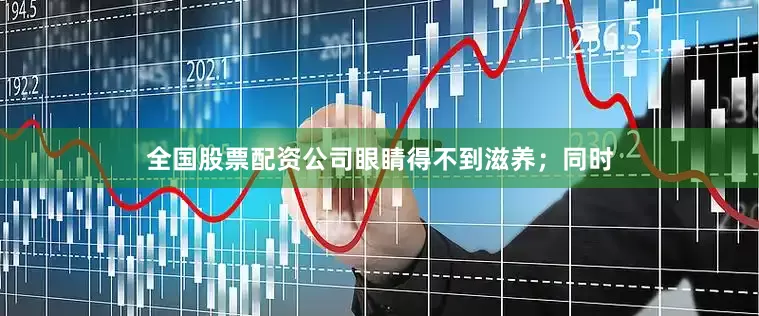 全国股票配资公司眼睛得不到滋养；同时