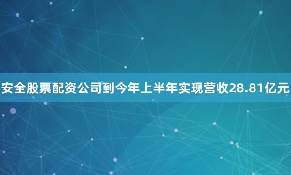 安全股票配资公司到今年上半年实现营收28.81亿元