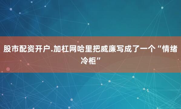 股市配资开户.加杠网哈里把威廉写成了一个“情绪冷柜”