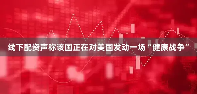 线下配资声称该国正在对美国发动一场“健康战争”